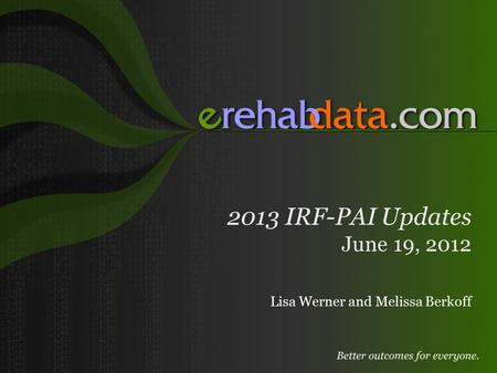 2013 IRF-PAI Updates June 19, 2012 Lisa Werner and Melissa Berkoff.