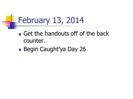 February 13, 2014 Get the handouts off of the back counter. Begin Caught’ya Day 26.