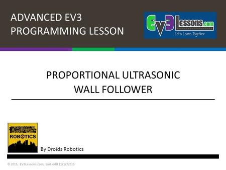 ADVANCED EV3 PROGRAMMING LESSON By Droids Robotics PROPORTIONAL ULTRASONIC WALL FOLLOWER © 2015, EV3Lessons.com, Last edit 11/17/2015.