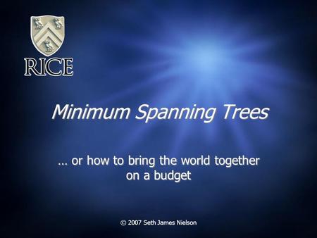 © 2007 Seth James Nielson Minimum Spanning Trees … or how to bring the world together on a budget.