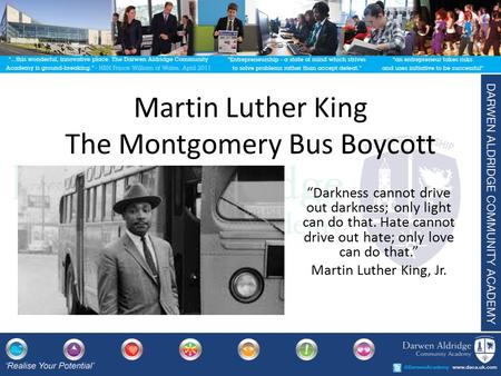 Martin Luther King The Montgomery Bus Boycott “Darkness cannot drive out darkness; only light can do that. Hate cannot drive out hate; only love can do.