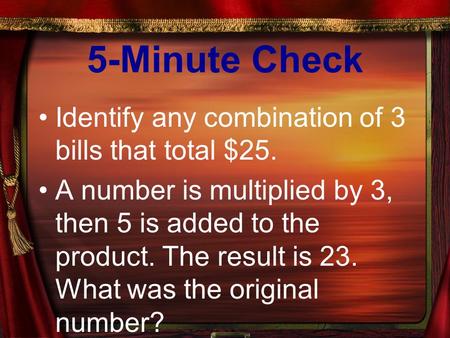 5-Minute Check Identify any combination of 3 bills that total $25. A number is multiplied by 3, then 5 is added to the product. The result is 23. What.