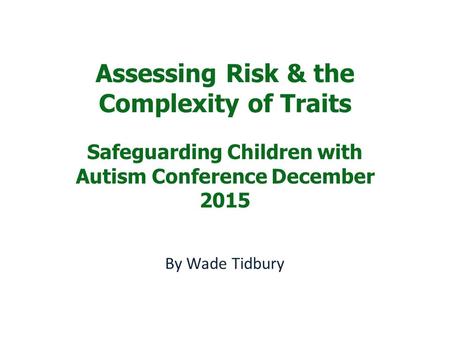 Assessing Risk & the Complexity of Traits Safeguarding Children with Autism Conference December 2015 By Wade Tidbury.