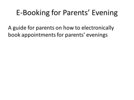 E-Booking for Parents’ Evening A guide for parents on how to electronically book appointments for parents’ evenings.