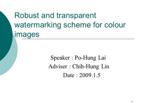 1 Robust and transparent watermarking scheme for colour images Speaker : Po-Hung Lai Adviser : Chih-Hung Lin Date : 2009.1.5.