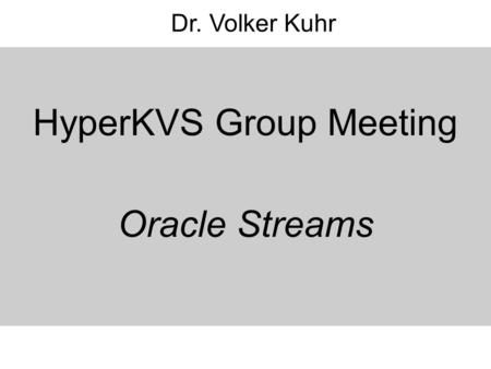 HyperKVS Group Meeting Oracle Streams Dr. Volker Kuhr.