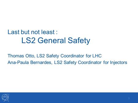 Last but not least : LS2 General Safety 1 Thomas Otto, LS2 Safety Coordinator for LHC Ana-Paula Bernardes, LS2 Safety Coordinator for Injectors.