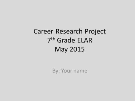 Career Research Project 7 th Grade ELAR May 2015 By: Your name.