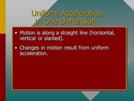 Uniform Acceleration in One Dimension: Motion is along a straight line (horizontal, vertical or slanted).Motion is along a straight line (horizontal,