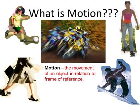 What is Motion??? Motion—the movement of an object in relation to frame of reference.