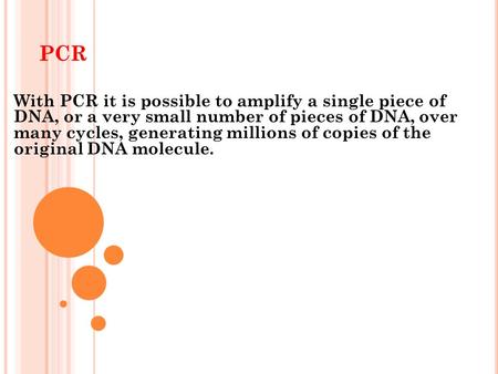 PCR With PCR it is possible to amplify a single piece of DNA, or a very small number of pieces of DNA, over many cycles, generating millions of copies.