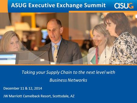 Taking your Supply Chain to the next level with Business Networks December 11 & 12, 2014 JW Marriott Camelback Resort, Scottsdale, AZ ASUG Executive Exchange.