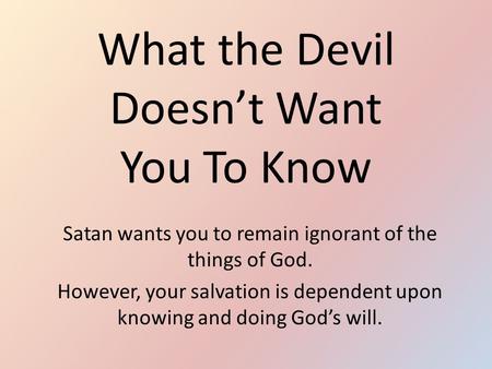 What the Devil Doesn’t Want You To Know Satan wants you to remain ignorant of the things of God. However, your salvation is dependent upon knowing and.