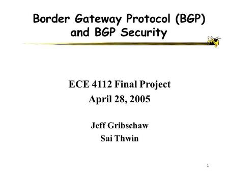 1 Border Gateway Protocol (BGP) and BGP Security Jeff Gribschaw Sai Thwin ECE 4112 Final Project April 28, 2005.