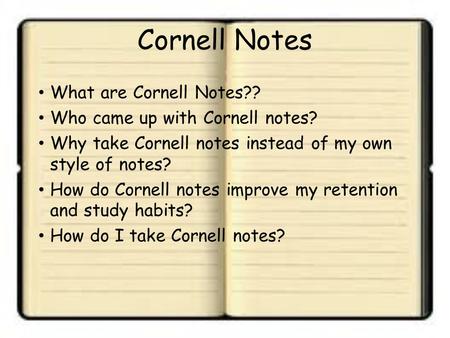 Cornell Notes What are Cornell Notes?? Who came up with Cornell notes? Why take Cornell notes instead of my own style of notes? How do Cornell notes improve.