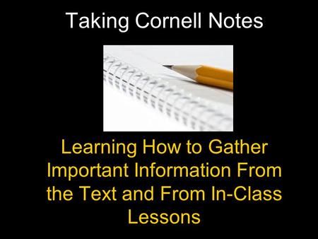 Learning How to Gather Important Information From the Text and From In-Class Lessons Taking Cornell Notes.