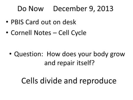 Do Now December 9, 2013 PBIS Card out on desk Cornell Notes – Cell Cycle Question: How does your body grow and repair itself? Cells divide and reproduce.