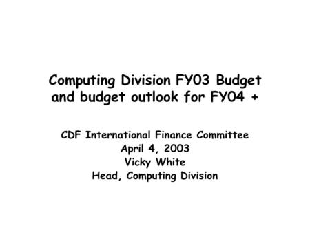 Computing Division FY03 Budget and budget outlook for FY04 + CDF International Finance Committee April 4, 2003 Vicky White Head, Computing Division.