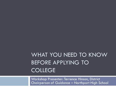 WHAT YOU NEED TO KNOW BEFORE APPLYING TO COLLEGE Workshop Presenter: Terrence Hinson, District Chairperson of Guidance – Northport High School.
