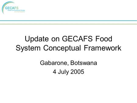 Update on GECAFS Food System Conceptual Framework Gabarone, Botswana 4 July 2005.