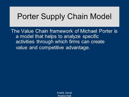 Fred R. David Prentice Hall Porter Supply Chain Model The Value Chain framework of Michael Porter is a model that helps to analyze specific activities.