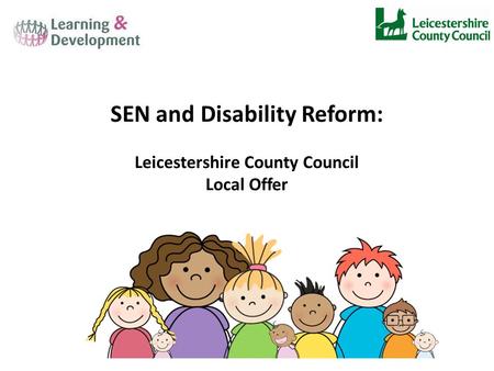 SEN and Disability Reform: Leicestershire County Council Local Offer.