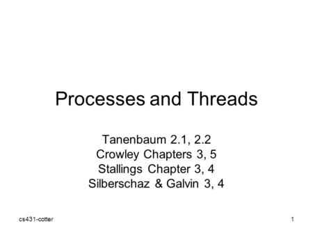 Cs431-cotter1 Processes and Threads Tanenbaum 2.1, 2.2 Crowley Chapters 3, 5 Stallings Chapter 3, 4 Silberschaz & Galvin 3, 4.