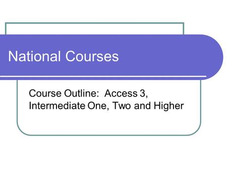 National Courses Course Outline: Access 3, Intermediate One, Two and Higher.