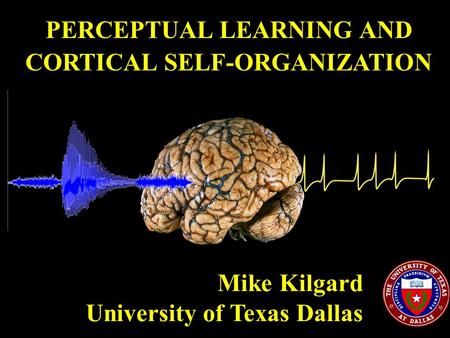 PERCEPTUAL LEARNING AND CORTICAL SELF-ORGANIZATION Mike Kilgard University of Texas Dallas.