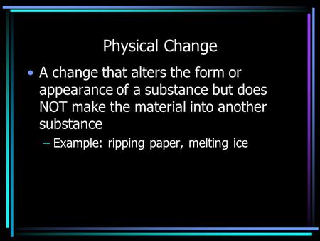 Physical Change A change that alters the form or appearance of a substance but does NOT make the material into another substance –Example: ripping paper,