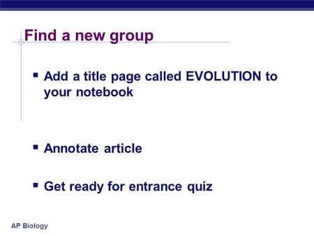AP Biology Find a new group  Add a title page called EVOLUTION to your notebook  Annotate article  Get ready for entrance quiz.