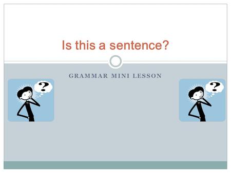 GRAMMAR MINI LESSON Is this a sentence?. A sentence has a subject and a verb (a doer and an action) He kicked. She ate. We kissed. They laughed. The shortest.