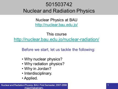 Nuclear and Radiation Physics, BAU, First Semester, 2007-2008 (Saed Dababneh). 1 501503742 Nuclear and Radiation Physics Before we start, let us tackle.