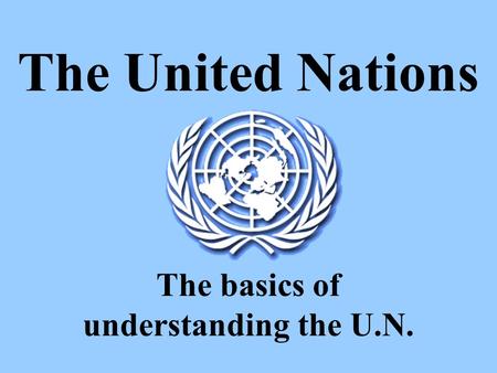The United Nations The basics of understanding the U.N.