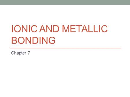 IONIC AND METALLIC BONDING Chapter 7. Section Overview 7.1: Ions 7.2: Ionic Bonds and Ionic Compounds 7.3: Bonding in Metals.