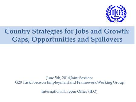 Country Strategies for Jobs and Growth: Gaps, Opportunities and Spillovers June 5th, 2014 Joint Session: G20 Task Force on Employment and Framework Working.