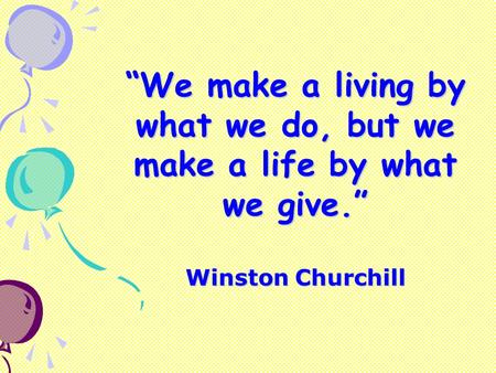 “We make a living by what we do, but we make a life by what we give.” Winston Churchill.