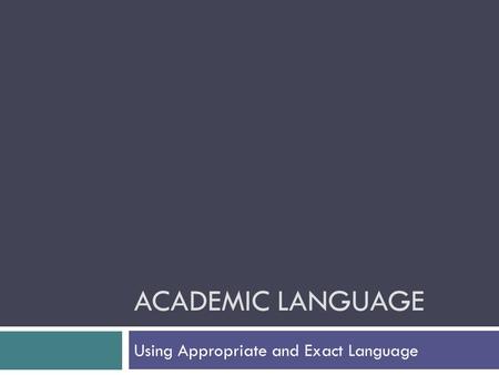 ACADEMIC LANGUAGE Using Appropriate and Exact Language.