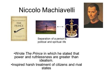 Niccolo Machiavelli Wrote The Prince in which he stated that power and ruthlessness are greater than idealism. Inspired harsh treatment of citizens and.