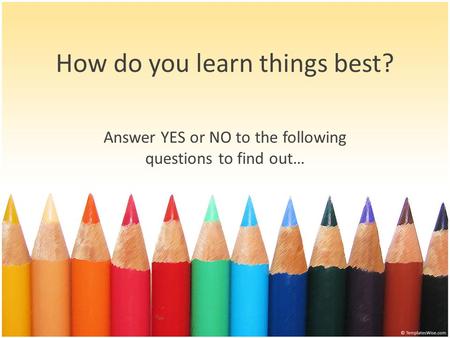 Answer YES or NO to the following questions to find out… How do you learn things best?