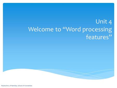 Unit 4 Welcome to “Word processing features” Polytechnic of Namibia, School of Humanities.
