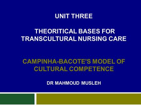 UNIT THREE THEORITICAL BASES FOR TRANSCULTURAL NURSING CARE CAMPINHA-BACOTE'S MODEL OF CULTURAL COMPETENCE DR MAHMOUD MUSLEH.