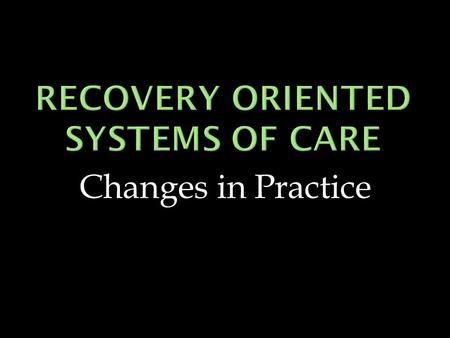 Changes in Practice.  Recovery Oriented System of Care  Recovery Management  Recovery Support Services.