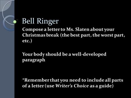 Bell Ringer Compose a letter to Ms. Slaten about your Christmas break (the best part, the worst part, etc.) Your body should be a well-developed paragraph.