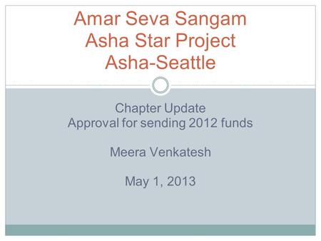 Chapter Update Approval for sending 2012 funds Meera Venkatesh May 1, 2013 Amar Seva Sangam Asha Star Project Asha-Seattle.