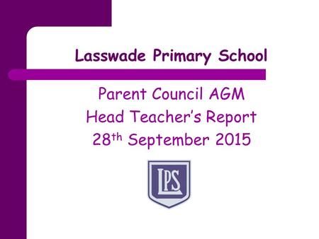 Lasswade Primary School Parent Council AGM Head Teacher’s Report 28 th September 2015.