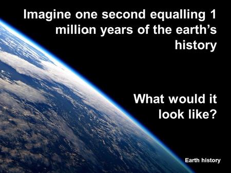Imagine one second equalling 1 million years of the earth’s history