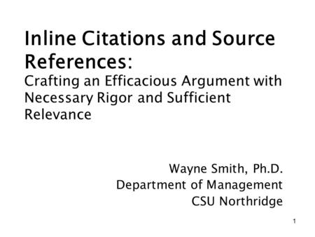 1 Inline Citations and Source References: Wayne Smith, Ph.D. Department of Management CSU Northridge Crafting an Efficacious Argument with Necessary Rigor.