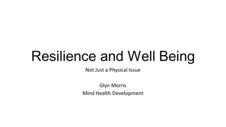 Resilience and Well Being Not Just a Physical Issue Glyn Morris Mind Health Development.