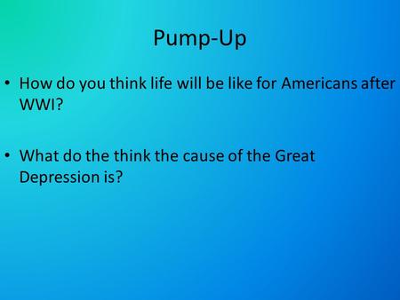 Pump-Up How do you think life will be like for Americans after WWI? What do the think the cause of the Great Depression is?
